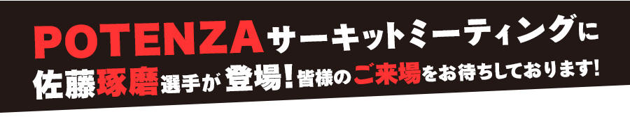 皆様のご来場をお待ちしております！ POTENZAサーキットミーティングにレーシングドライバーの佐藤琢磨選手が登場！