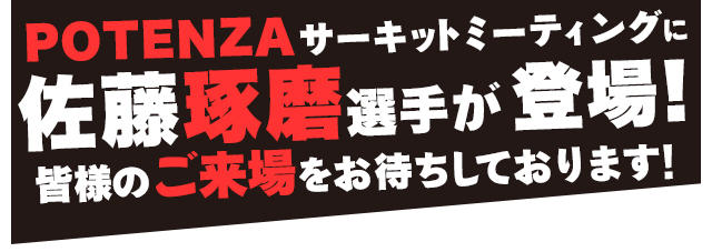 皆様のご来場をお待ちしております！ POTENZAサーキットミーティングにレーシングドライバーの佐藤琢磨選手が登場！