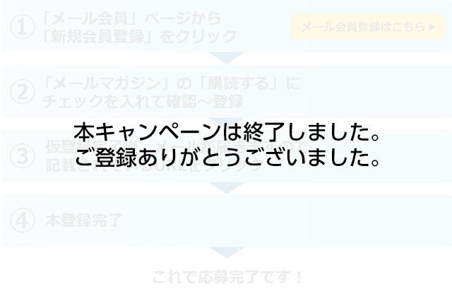 メールマガジンを「購読する」にチェック　仮登録完了後、メールが届きますので記載されているURLをクリック　本登録完了　これで応募完了です！